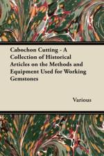 Cabochon Cutting - A Collection of Historical Articles on the Methods and Equipment Used for Working Gemstones af Various