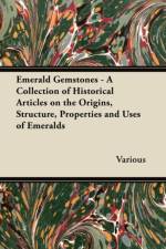Emerald Gemstones - A Collection of Historical Articles on the Origins, Structure, Properties and Uses of Emeralds af Various