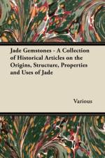 Jade Gemstones - A Collection of Historical Articles on the Origins, Structure, Properties and Uses of Jade af Various