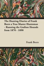 Hunting Diaries of Frank Beers a True Master Huntsman - Running the Grafton Hounds from 1870 - 1890 af Frank Beers