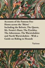 Accounts of the Famous Fox-Hunts Across the 'Shires' - Including the Belvoir, The Quorn, Mr. Fernie's Hunt, The Pytchley, The Atherstone, The Warwickshire and North Warwickshire - With a Guide on Riding to Hounds af Various