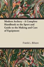 Modern Archery - A Complete Handbook to the Sport and Guide to the Making and Care of Equipment af Frank L. Bilson