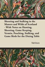 Shooting and Stalking in the Manors and Wilds of Scotland - With Notes on Hunting, Shooting, Game Keeping, Vermin, Poaching, Stalking, and Game Birds for the Dining Table af Various