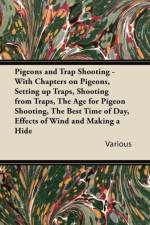 Pigeons and Trap Shooting - With Chapters on Pigeons, Setting Up Traps, Shooting from Traps, The Age for Pigeon Shooting, The Best Time of Day, Effects of Wind and Making a Hide af Various
