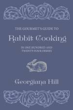 Gourmet's Guide To Rabbit Cooking, In One Hundred And Twenty-Four Dishes af Georgiana Hill