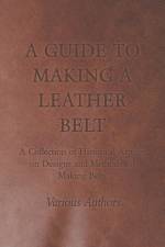 Guide to Making a Leather Belt - A Collection of Historical Articles on Designs and Methods for Making Belts af Various