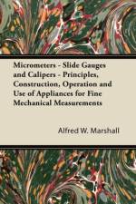 Micrometers - Slide Gauges and Calipers - Principles, Construction, Operation and Use of Appliances for Fine Mechanical Measurements af Alfred W. Marshall