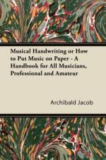 Musical Handwriting or How to Put Music on Paper - A Handbook for All Musicians, Professional and Amateur af Archibald Jacob