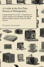 Guide to the Dry Plate Process of Photography - Camera Series Vol. XVII. - A Selection of Classic Articles on Collodion, Drying, the Bath and Other Aspects of the Dry Plate Process af Various