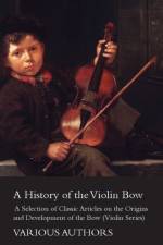 History of the Violin Bow - A Selection of Classic Articles on the Origins and Development of the Bow (Violin Series) af Various