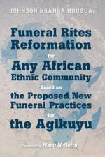 Funeral Rites Reformation for Any African Ethnic Community Based on the Proposed New Funeral Practices for the Agikuyu af Johnson Nganga Mbugua