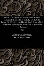 Report of a Mission to Yarkund in 1873, Under Command of Sir T. D. Forsyth, K. C.S. I., C. B., Bengal Civil Service, with Historical and Geographical Information Regarding the Possessions of the Ameer of Yarkund af Various