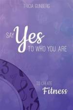 Say Yes to Who You Are to Create Fitness af Tricia Gunberg