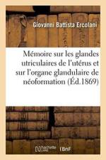 Memoire Sur Les Glandes Utriculaires de l'Uterus Et Sur l'Organe Glandulaire de Neoformation af Giovanni Battista Ercolani