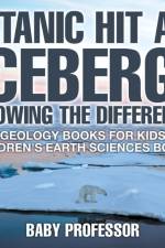 Titanic Hit An Iceberg! Icebergs vs. Glaciers - Knowing the Difference - Geology Books for Kids Children's Earth Sciences Books af Baby Professor