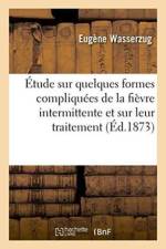 Etude Sur Quelques Formes Compliquees de la Fievre Intermittente Et Sur Leur Traitement af Eugene Wasserzug