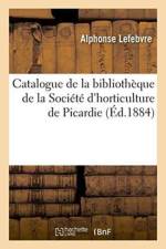 Catalogue de la Bibliotheque de la Societe d'Horticulture de Picardie, Dresse Par Alphonse Lefebvre af Alphonse Lefebvre