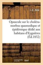 Opuscule Sur Le Cholera-Morbus Spasmodique Et Epidemique Aux Habitans d'Eyguieres Bouches-Du-R af Dole