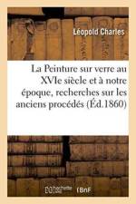 La Peinture Sur Verre Au Xvie Siecle Et A Notre Epoque, Recherches Sur Les Anciens Procedes af Leopold Charles