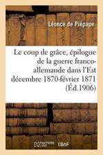 Le Coup de Grace: Epilogue de la Guerre Franco-Allemande Dans l'Est Decembre 1870-Fevrier 1871 af Léonce de Piépape