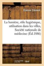 de la Lumiere, de Son Role Hygienique, de Son Utilisation Dans Les Villes: Lu A La Seance Publique af Étienne Clément