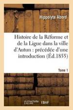 Histoire de la Reforme Et de la Ligue Dans La Ville d'Autun: Precedee d'Une Introduction Tome 1 af Hippolyte Abord
