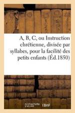 A, B, C, Ou Instruction Chretienne, Divisee Par Syllabes, Pour La Facilite Des Petits Enfants, af Sans Auteur