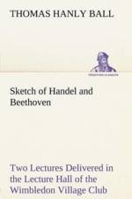 Sketch of Handel and Beethoven Two Lectures, Delivered in the Lecture Hall of the Wimbledon Village Club, on Monday Evening, Dec. 14, 1863; and Monday Evening, Jan. 11, 1864 af Thomas Hanly Ball