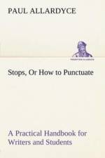 Stops, Or How to Punctuate A Practical Handbook for Writers and Students af Paul Allardyce