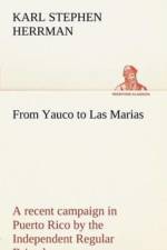 From Yauco to Las Marias A recent campaign in Puerto Rico by the Independent Regular Brigade under the command of Brig. General Schwan af Karl Stephen Herrmann