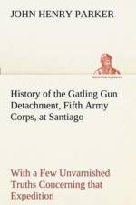 History of the Gatling Gun Detachment, Fifth Army Corps, at Santiago With a Few Unvarnished Truths Concerning that Expedition af John H (John Henry) Parker