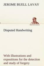 Disputed Handwriting An exhaustive, valuable, and comprehensive work upon one of the most important subjects of to-day. With illustrations and expositions for the detection and study of forgery by handwriting of all kinds af Jerome Buell Lavay