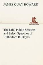 Life, Public Services and Select Speeches of Rutherford B. Hayes