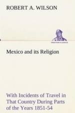 Mexico and its Religion With Incidents of Travel in That Country During Parts of the Years 1851-52-53-54, and Historical Notices of Events Connected With Places Visited af Robert A Wilson
