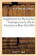 Supplement Aux Recherches Historiques Sur La Ville de Gournay-En-Bray af N Potin de la Mairie
