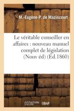 Le Veritable Conseiller En Affaires: Nouveau Manuel Complet de Legislation Usuelle Et Pratique 1860 af M -Eugene-P de Mazincourt