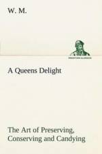 Queens Delight The Art of Preserving, Conserving and Candying. As also, A right Knowledge of making Perfumes, and Distilling the most Excellent Waters. af W M