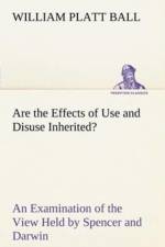 Are the Effects of Use and Disuse Inherited? An Examination of the View Held by Spencer and Darwin af W P (William Platt) Ball