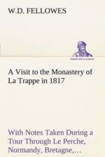 Visit to the Monastery of La Trappe in 1817 With Notes Taken During a Tour Through Le Perche, Normandy, Bretagne, Poitou, Anjou, Le Bocage, Touraine, Orleanois, and the Environs of Paris. Illustrated with Numerous Coloured Engravings, from Drawings Made af W D Fellowes