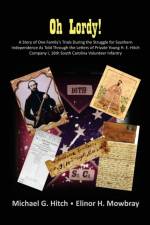 Oh Lordy! A Story of One Family's Trials During the Struggle for Southern Independence As Told Through the Letters of Private Young H. E. Hitch of the 16th South Carolina Infantry af Elinor H Mowbray