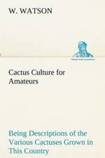 Cactus Culture for Amateurs Being Descriptions of the Various Cactuses Grown in This Country, With Full and Practical Instructions for Their Successful Cultivation af W Watson