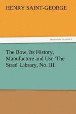 Bow, Its History, Manufacture and Use 'The Strad' Library, No. III. af Henry Saint-George