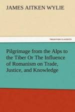 Pilgrimage from the Alps to the Tiber Or The Influence of Romanism on Trade, Justice, and Knowledge af James Aitken Wylie