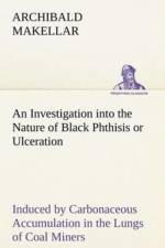 Investigation into the Nature of Black Phthisis or Ulceration Induced by Carbonaceous Accumulation in the Lungs of Coal Miners af Archibald Makellar