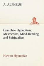 Complete Hypnotism, Mesmerism, Mind-Reading and Spiritualism How to Hypnotize af A Alpheus