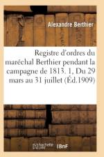 Registre d'Ordres Du Marechal Berthier Pendant La Campagne de 1813 Du 29 Mars Au 31 Juillet T01 af Berthier-A