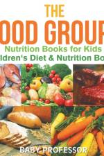 The Food Groups - Nutrition Books for Kids Children's Diet & Nutrition Books af Baby Professor