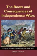 The Roots and Consequences of Independence Wars af Spencer C. (Senior fellow in military history for ABC-CLIO) Tucker