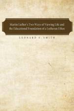 Martin Luther's Two Ways of Viewing Life and the Educational Foundation of a Lutheran Ethos af Leonard S Smith