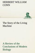 Story of the Living Machine a Review of the Conclusions of Modern Biology in Regard to the Mechanism Which Controls the Phenomena of Living Activity af H W Conn